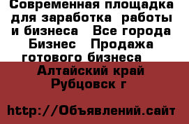 Современная площадка для заработка, работы и бизнеса - Все города Бизнес » Продажа готового бизнеса   . Алтайский край,Рубцовск г.